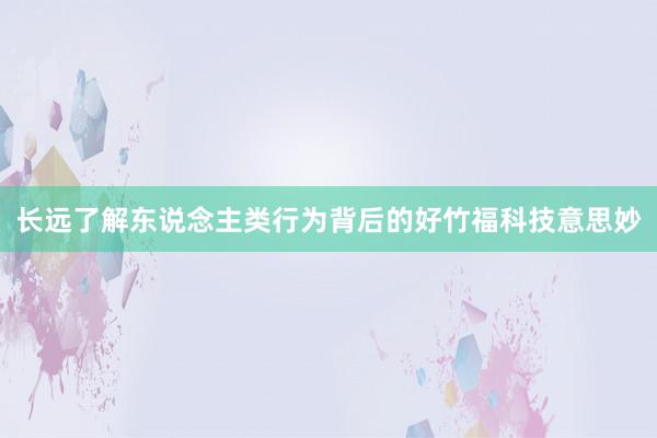 长远了解东说念主类行为背后的好竹福科技意思妙