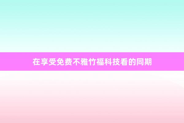 在享受免费不雅竹福科技看的同期