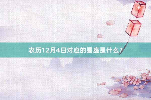 农历12月4日对应的星座是什么？