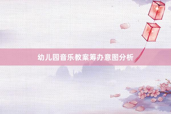 幼儿园音乐教案筹办意图分析
