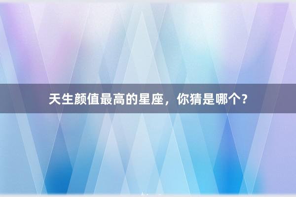天生颜值最高的星座，你猜是哪个？